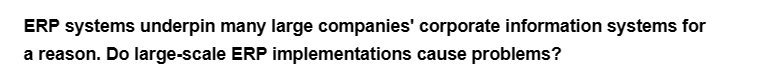 ERP systems underpin many large companies' corporate information systems for
a reason. Do large-scale ERP implementations cause problems?