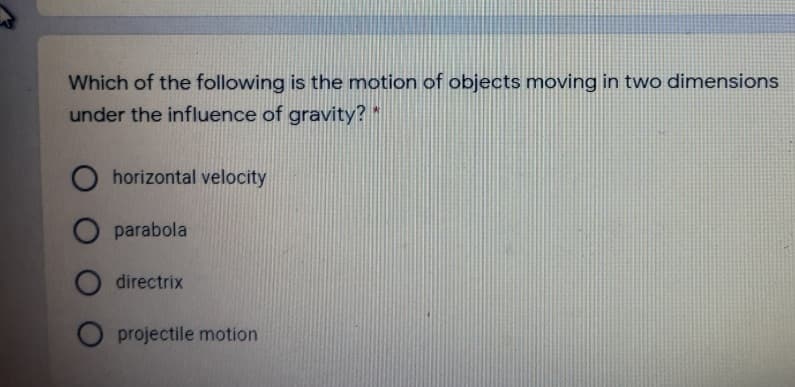 Which of the following is the motion of objects moving in two dimensions
under the influence of gravity? *
O horizontal velocity
O parabola
directrix
projectile motion
