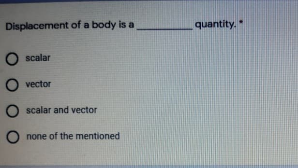 Displacement of a body is a
quantity. *
O scalar
vector
O scalar and vector
none of the mentioned
