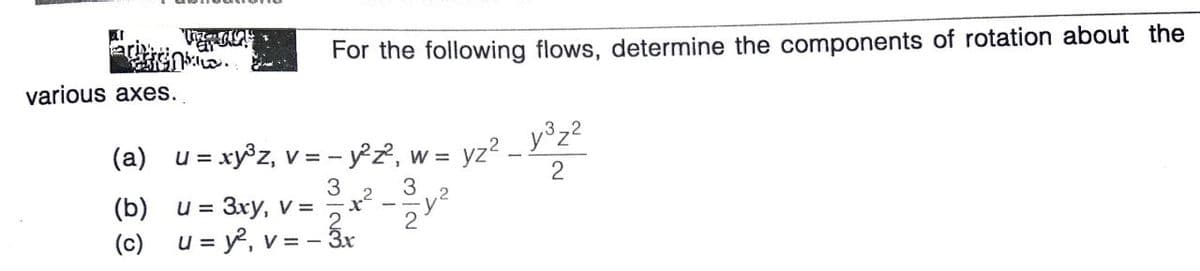 For the following flows, determine the components of rotation about the
various axes.
(a) u = xy®z, v = - y°z2, w =
y°z?
= yz?
(b) u= 3ry, v = -y
Z.
3
3
2
(c) u = y, v = – ấr
V = -
