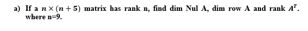 a) If a n x (n + 5) matrix has rank n, find dim Nul A, dim row A and rank A".
where n=9.
