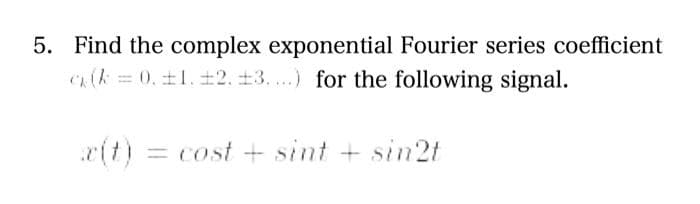 5. Find the complex exponential Fourier series coefficient
(k =0.11. 12. 13.) for the following signal.
= cost + sint + sin2t