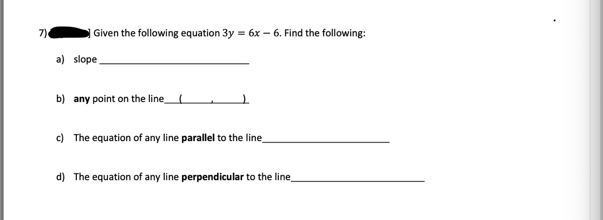 7)
Given the following equation 3y = 6x - 6. Find the following:
a) slope
b) any point on the line
c) The equation of any line parallel to the line_
d) The equation of any line perpendicular to the line