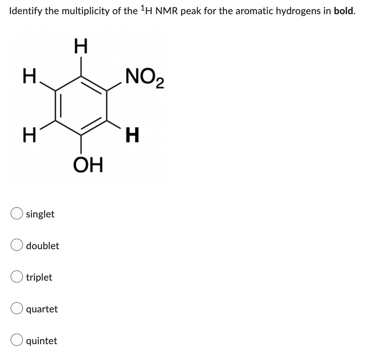 Identify the multiplicity of the ¹H NMR peak for the aromatic hydrogens in bold.
H
H
NO₂
H
H
singlet
O doublet
O triplet
O quartet
O quintet
OH