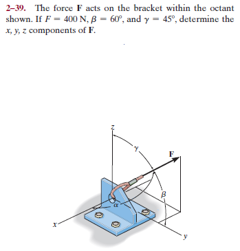 2–39. The force F acts on the bracket within the octant
shown. If F = 400N, B = 60°, and y = 45°, determine the
x, y, z components of F.
