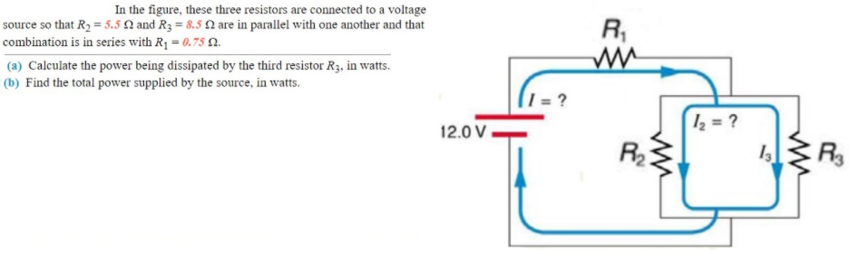 In the figure, these three resistors are connected to a voltage
R,
source so that R2 = 5.5 N and R3 = 8.5 N are in parallel with one another and that
combination is in series with R1 = 0.75 N.
(a) Calculate the power being dissipated by the third resistor R3, in watts.
(b) Find the total power supplied by the source, in watts.
| = ?
z = ?
12.0 V.
R2
R
