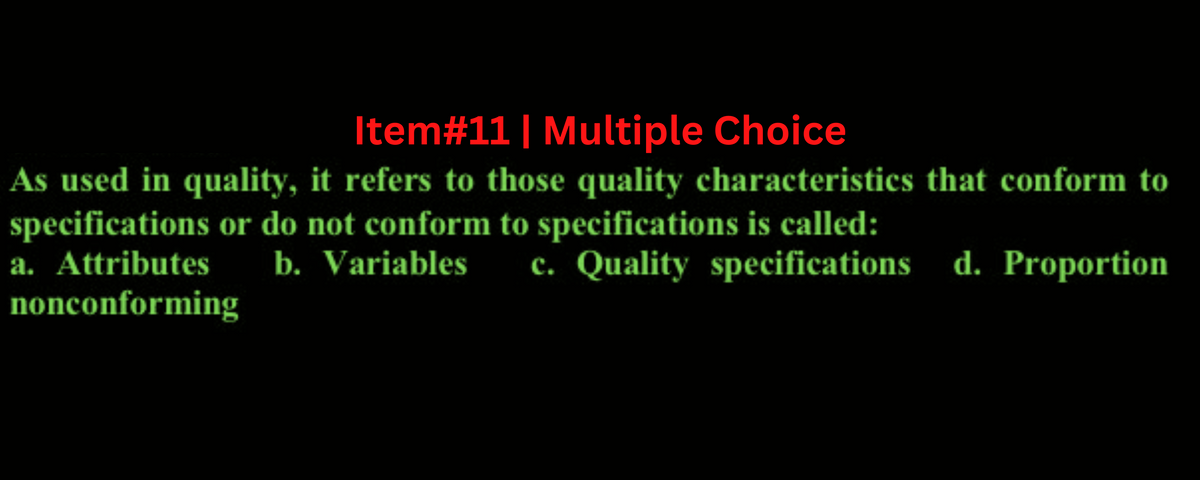 Item#11 | Multiple Choice
As used in quality, it refers to those quality characteristics that conform to
specifications or do not conform to specifications is called:
a. Attributes
b. Variables c. Quality specifications d. Proportion
nonconforming