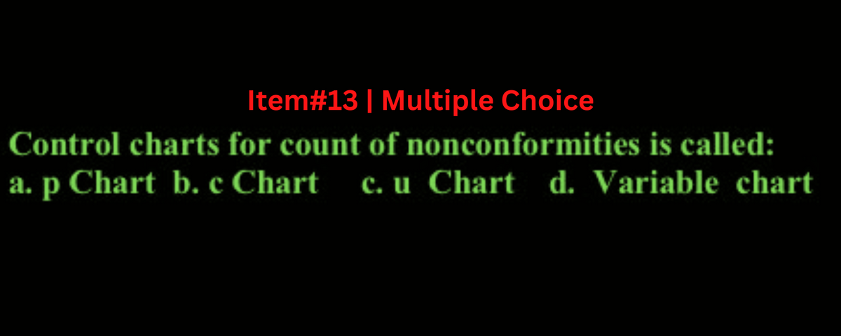 Item#13 | Multiple Choice
Control charts for count of nonconformities is called:
a. p Chart b. c Chart c. u Chart d. Variable chart
