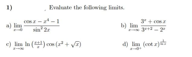 1)
Evaluate the following limits.
cos x – x4 – 1
a) lim
3" + cos x
sin? 2x
b) lim
I-00 3+2 – 2*
c) lim In (+1)
cos (x2 + VI)
d) lim (cot x)
