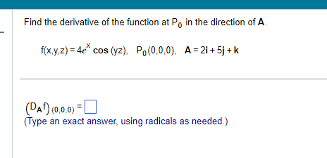 Find the derivative of the function at Po in the direction of A.
f(x,y,z) = 4e* cos (yz). Po(0,0,0), A=2i+5j+k
(DA) (0,0,0) =
(Type an exact answer, using radicals as needed.)