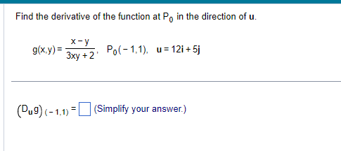 Find the derivative of the function at Po in the direction of u.
x-y
g(x,y) = 3xy + 2
(Dug) (-1,1)=
Po(-1,1), u=12i + 5j
(Simplify your answer.)