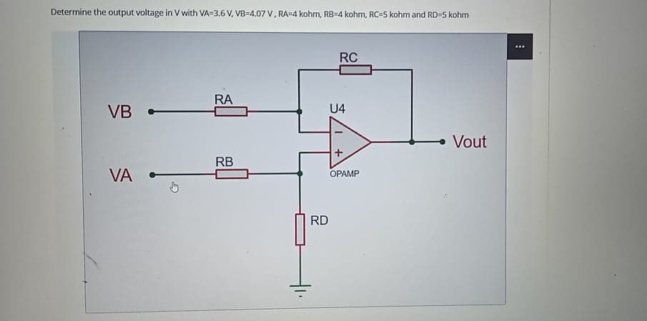 Determine the output voltage in V with VA=3.6 V, VB=4.07 V, RA=4 kohm, RB=4 kohm, RC=5 kohm and RD=5 kohm
...
RC
RA
VB
U4
- Vout
+
RB
VA
OPAMP
RD
