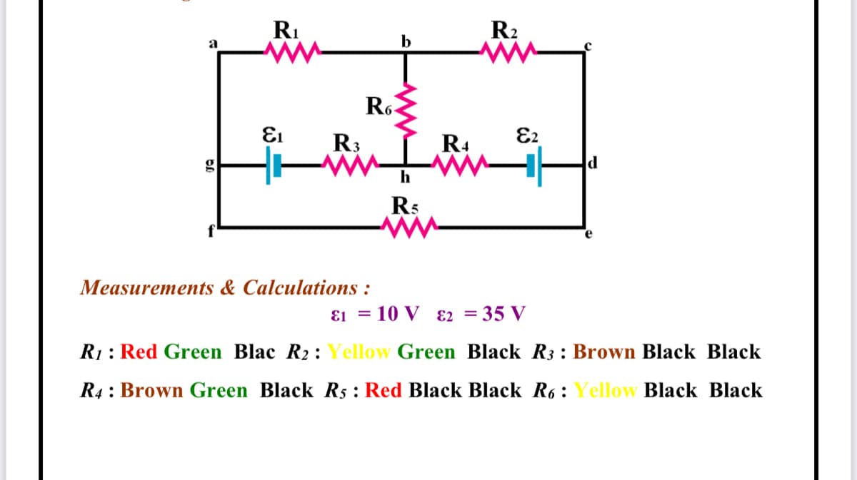 RI
R2
a
b
R6
R3
R4
E2
g
d
h
Rs
Measurements & Calculations :
E1 = 10 V ɛ2 = 35 V
R1: Red Green Blac R2: Yellow Green Black R3: Brown Black Black
R4 : Brown Green Black R5 : Red Black Black R6: Yellow Black Black
