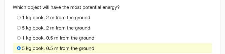 Which object will have the most potential energy?
O 1 kg book, 2 m from the ground
O 5 kg book, 2 m from the ground
O 1 kg book, 0.5 m from the ground
O 5 kg book, 0.5 m from the ground