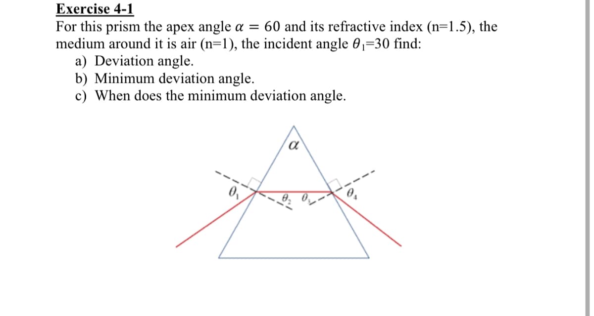 Exercise 4-1
For this prism the apex angle a =
medium around it is air (n=1), the incident angle 0,=30 find:
a) Deviation angle.
b) Minimum deviation angle.
c) When does the minimum deviation angle.
60 and its refractive index (n=1.5), the
