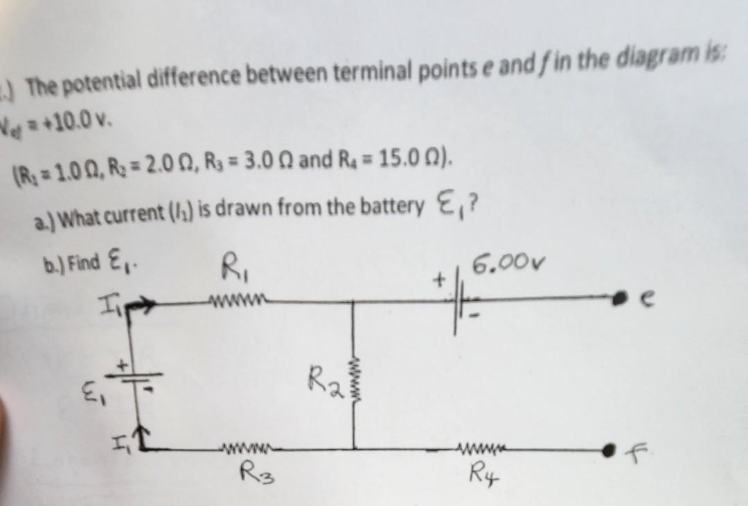 The potential difference between terminal points e and f in the diagram is:
Net = +10.0 v.
(R₁ = 1.00, R₂ = 2.002, R₁ = 3.00 and R₁ = 15.00).
a.) What current (/) is drawn from the battery E₁?
b.) Find E.
R₁
E₁
FL
www
R3
R₂
6.00v
wwwwww
R4