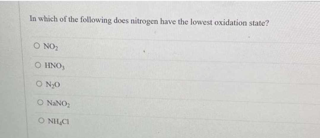 In which of the following does nitrogen have the lowest oxidation state?
O NO₂
HNO3
O N₂0
O NaNO₂
O NHACI