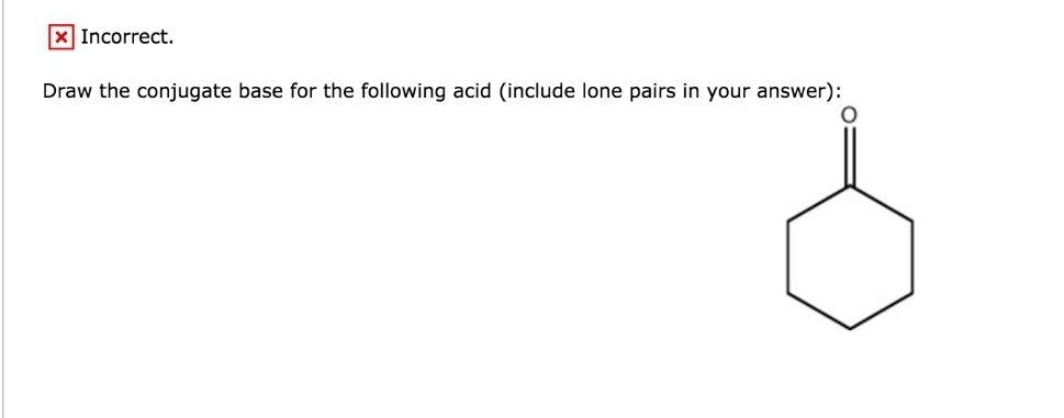 x Incorrect.
Draw the conjugate base for the following acid (include lone pairs in your answer):