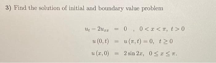 3) Find the solution of initial and boundary value problem
Ut2uxx = 0, 0<x< π, t> 0
u (0, t)
u (r, t) = 0, t≥0
u (x, 0)
2 sin 2x, 0≤x≤T.
=