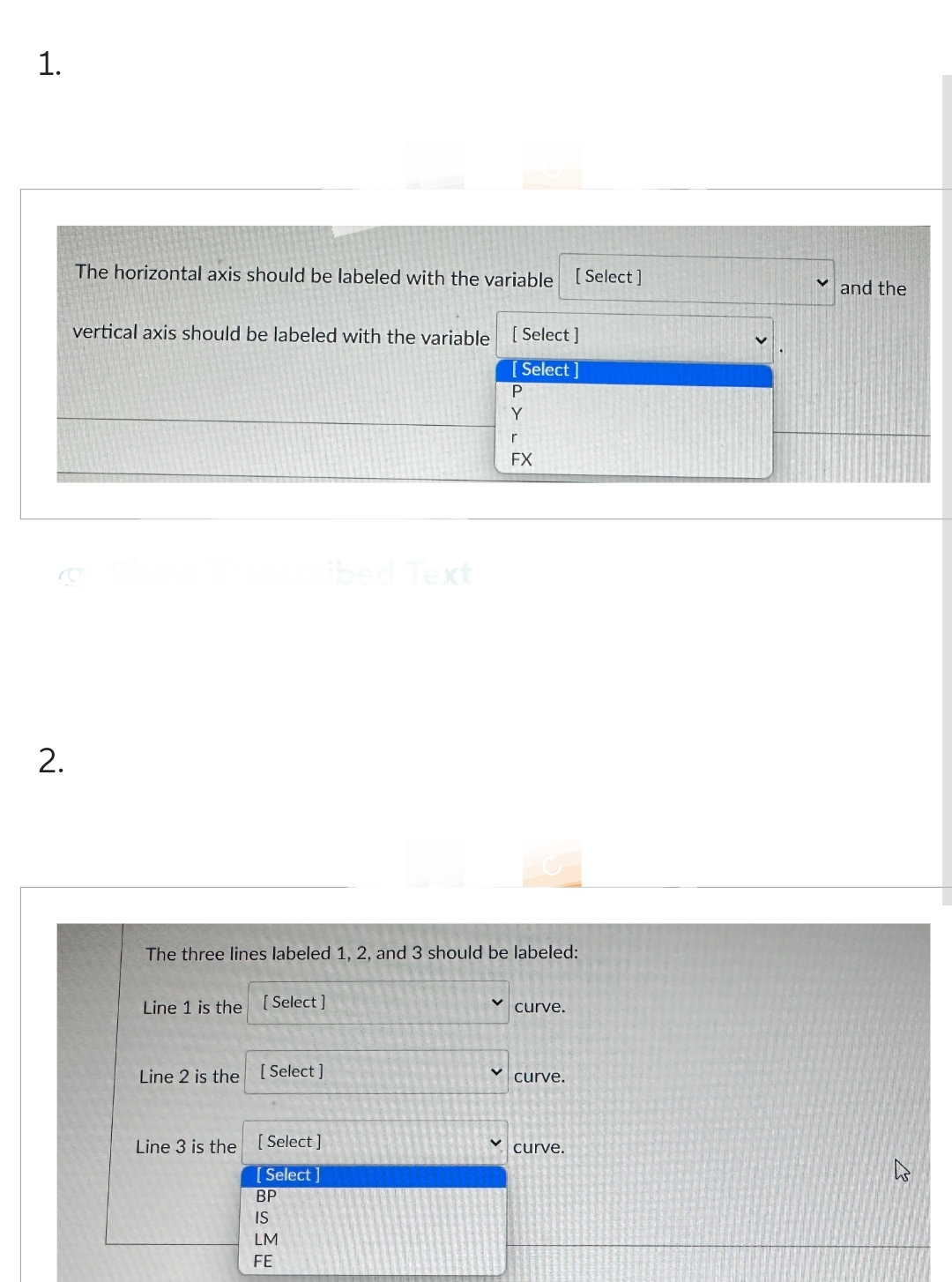 1.
2.
The horizontal axis should be labeled with the variable [Select]
vertical axis should be labeled with the variable [Select]
[Select]
ibed Text
Line 1 is the [Select]
The three lines labeled 1, 2, and 3 should be labeled:
Line 2 is the [Select]
Line 3 is the [Select]
[Select]
BP
IS
LM
FE
P
Y
r
FX
curve.
curve.
curve.
and the