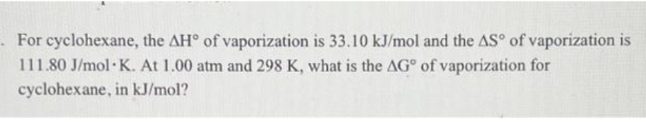 For cyclohexane, the AH° of vaporization is 33.10 kJ/mol and the AS° of vaporization is
111.80 J/mol K. At 1.00 atm and 298 K, what is the AG of vaporization for
cyclohexane, in kJ/mol?