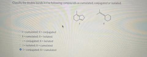 Classify the double bonds in the following compounds as cumulated, conjugated or isolated.
I-cumulated, II conjugated
1-cumulated: 11-isolated
I-conjugated: II-isolated
1-isolated; Il-cumulated
01-conjugated: Il-cumulated
-8