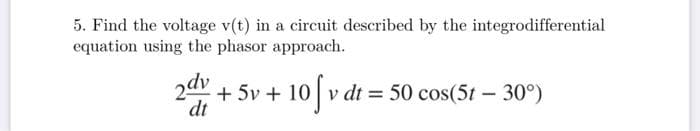 5. Find the voltage v(t) in a circuit described by the integrodifferential
equation using the phasor approach.
2dv +5v + 10 v dt = 50 cos(5t - 30°)
√
dt