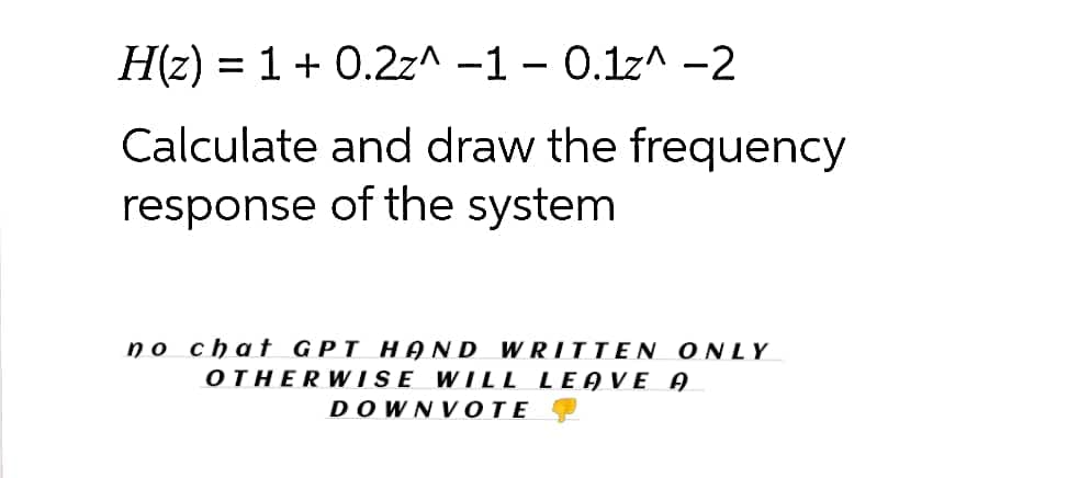 H(z) = 1 + 0.2z^ -1- 0.1z^ -2
Calculate and draw the frequency
response of the system
no chat GPT HAND WRITTEN ONLY
OTHERWISE WILL LEAVE A
D O WN VOTE