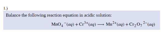 1.)
Balance the following reaction equation in acidic solution:
MnO4 ¯(aq) + Cr³+(aq)
Mn2+(aq) + Cr,O,2-(aq)
