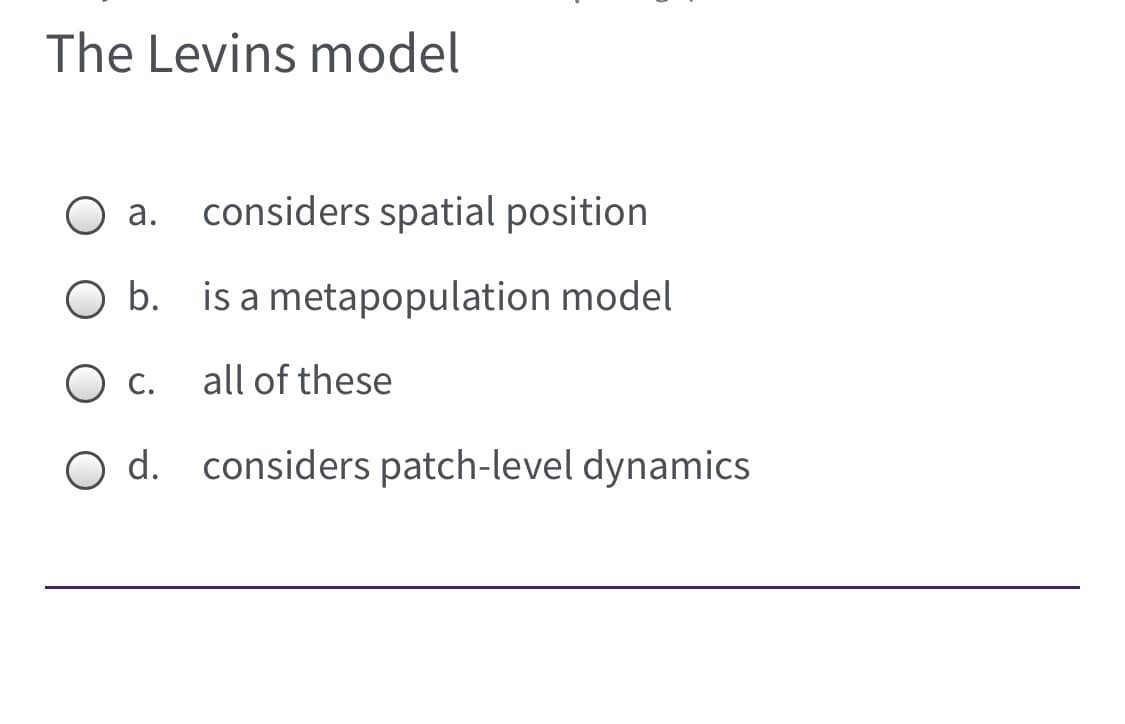 The Levins model
а.
considers spatial position
O b. is a metapopulation model
С.
all of these
O d. considers patch-level dynamics
