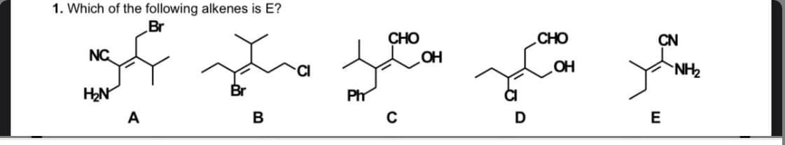 1. Which of the following alkenes is E?
Br
CHO
OH
CHO
CN
NC
OH
NH2
H2N
Br
Phm
A
B
D
E
