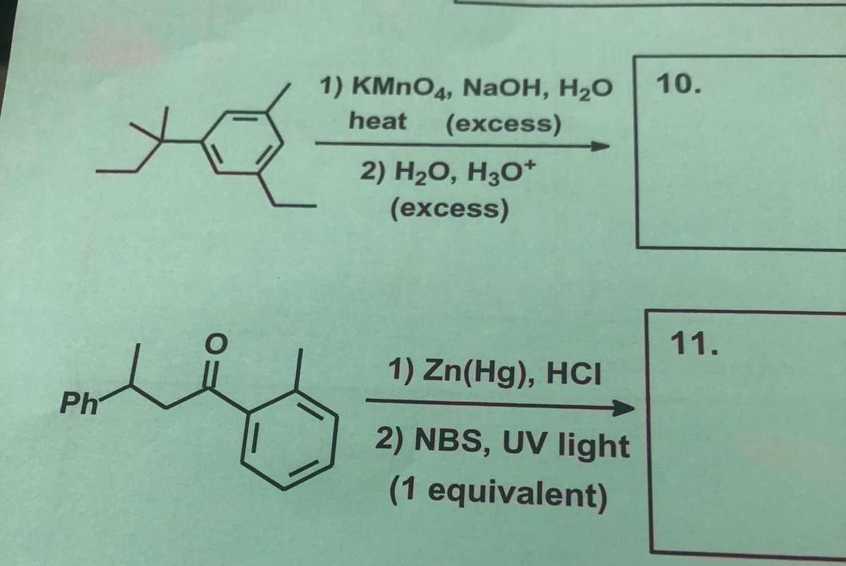 1) KMNO4, NaOH, H2O
10.
heat
(ехcess)
2) H2O, H3O*
(excess)
11.
1) Zn(Hg), HCI
Ph
2) NBS, UV light
(1 equivalent)
