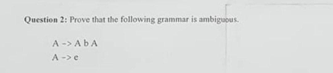 Question 2: Prove that the following grammar is ambiguous.
A-> ABA
A -> e