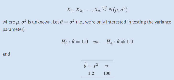 iid
X₁, X2,..., Xnd N(μ, 0²)
where μ, o² is unknown. Let = ² (i.e., we're only interested in testing the variance
parameter)
and
Ho: 0= 1.0 vs. Ha : 01.0
Ô = s2
1.2
n
100