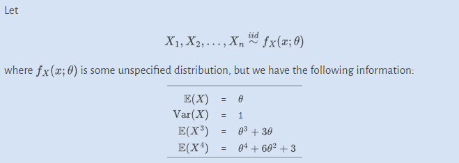 Let
iid
X₁, X2,..., Xnd fx(x; 0)
where fx(x; 0) is some unspecified distribution, but we have the following information:
E(X)
Var(X)
E(X³)
E(X4)
=
=
=
=
0
1
0³ + 30
04 +68² +3