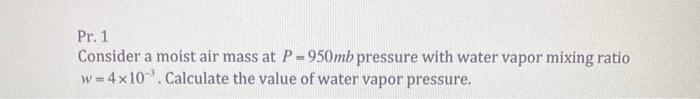 Pr. 1
Consider a moist air mass at P-950mb pressure with water vapor mixing ratio
w=4x10³. Calculate the value of water vapor pressure.