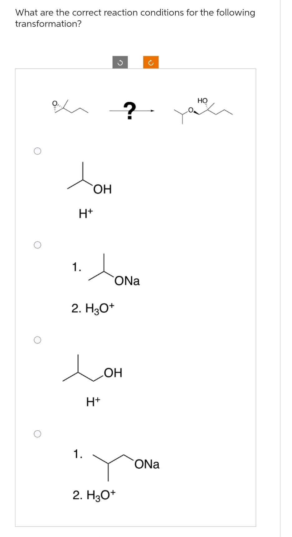 What are the correct reaction conditions for the following
transformation?
O
O
H+
1.
OH
2. H3O+
e
H+
1.
ONa
?
OH
2. H3O+
ONa
HO