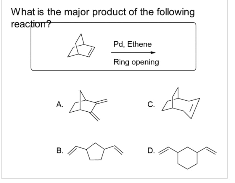 What is the major product of the following
reaction?
A.
B.
Pd, Ethene
Ring opening
C.
D.
A