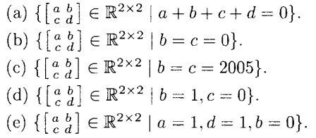a
(a) { [ ] Є R2×2 | a+b+c+ d = 0}.
C
а
b] Є R²×2 | b = c = 0}.
(b) { [a
(c) { [ a b ] € R² ×² | b = c = 2005}.
C
(d) {[a b] = R ²x² | b = 1, c = 0}.
с
(e) { [a b] Є R² ×² | a = 1, d = 1, b = 0}.
