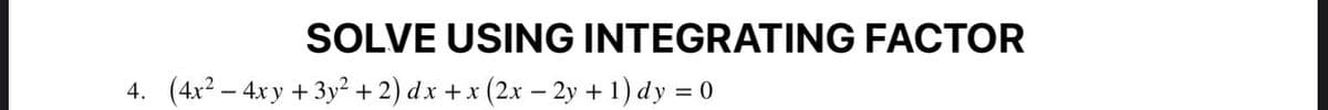 SOLVE USING INTEGRATING FACTOR
4. (4x2 – 4x y + 3y² + 2) dx + x (2x – 2y + 1) dy = 0
