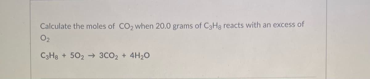 Calculate the moles of CO2 when 20.0 grams of C3H8 reacts with an excess of
O2
C3H8 + 502 → 3CO2 + 4H20
