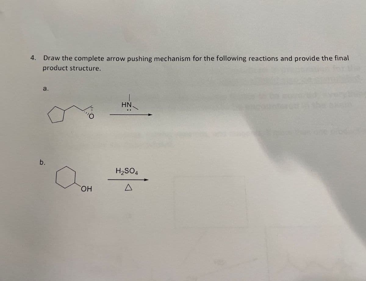 4. Draw the complete arrow pushing mechanism for the following reactions and provide the final
product structure.
a.
b.
OH
HN
H2SO4