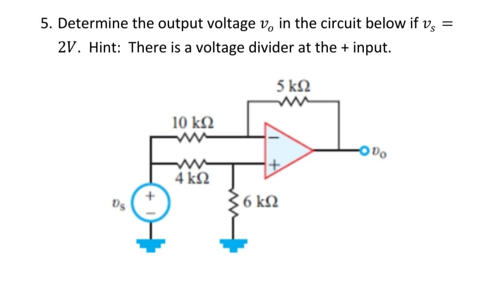 =
5. Determine the output voltage v, in the circuit below if vs
2V. Hint: There is a voltage divider at the + input.
10 ΚΩ
4 ΚΩ
5 ΚΩ
www
6 ΚΩ
Do