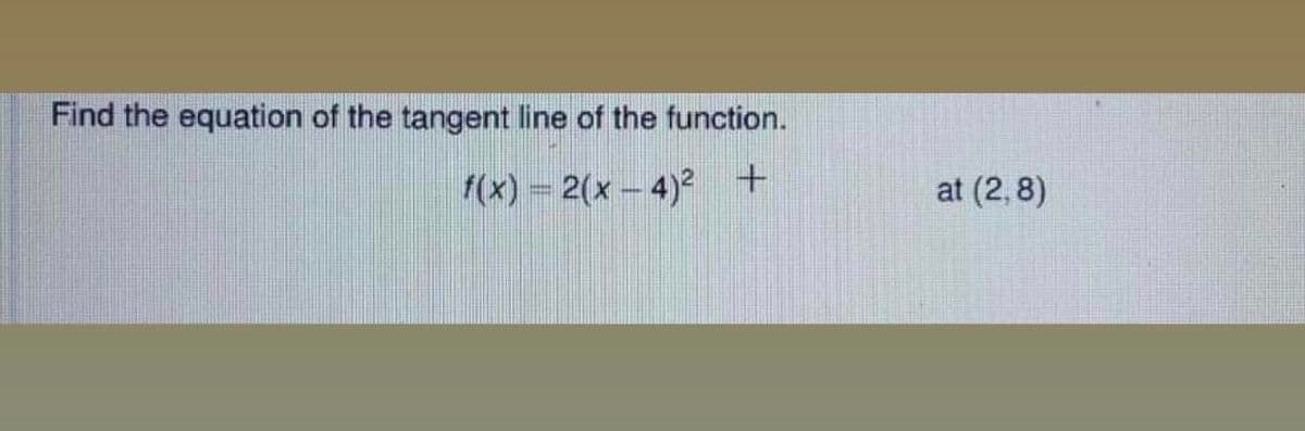 Find the equation of the tangent line of the function.
1(x) = 2(x – 4)2 +
at (2,8)
