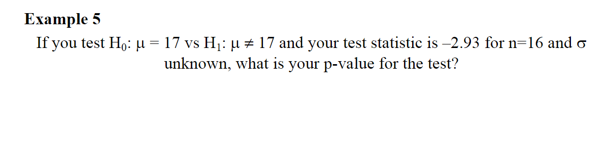 Example 5
If you test Ho: µ = 17 vs H1: µ ± 17 and your test statistic is -2.93 for n=16 and o
unknown, what is your p-value for the test?
