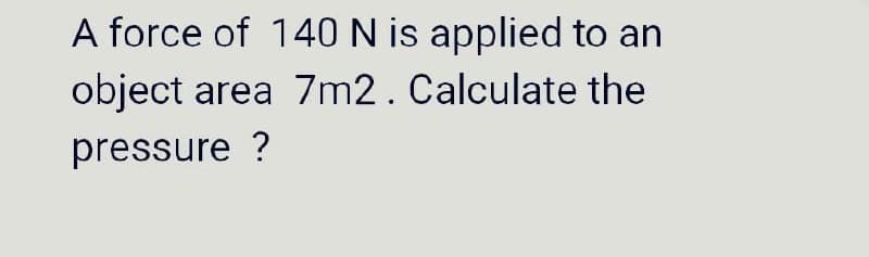 A force of 140N is applied to an
object area 7m2. Calculate the
pressure ?
