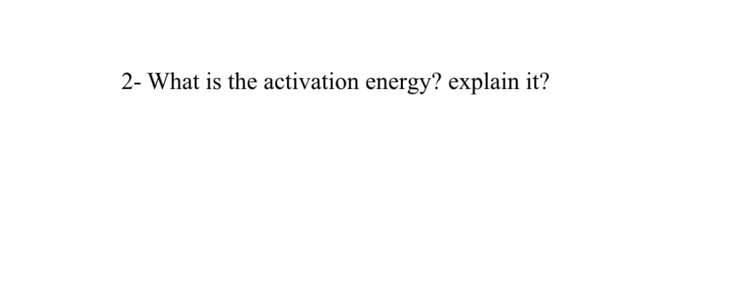 2- What is the activation energy? explain it?
