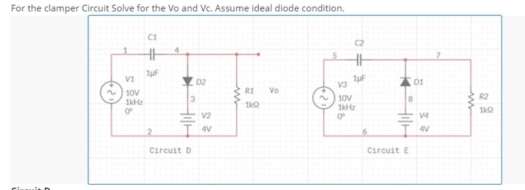 For the clamper Circuit Solve for the Vo and Vc. Assume ideal diode condition.
C1
C2
7
1µF
V1
Y 02
1µF
V3
D1
R1
Vo
10V
1kHz
R2
10V
1kHz
8
1kQ
0°
1kQ
V2
0°
V4
2
4V
6.
T 4V
Circuit D
Circuit E
Ciuuit D
