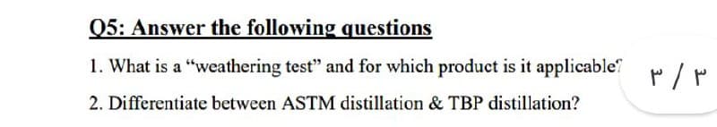 05: Answer the following questions
1. What is a "weathering test" and for which product is it applicable
2. Differentiate between ASTM distillation & TBP distillation?
