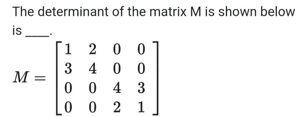 The determinant of the matrix M is shown below
is
1 2 0
3 4 0
0 0
0 0 2
M =
3
1
